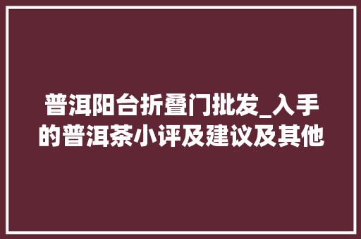 普洱阳台折叠门批发_入手的普洱茶小评及建议及其他废话等