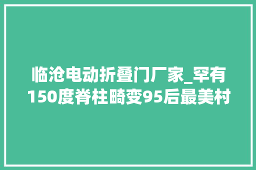临沧电动折叠门厂家_罕有150度脊柱畸变95后最美村落年夜夫在汉改写二十四载折叠人生