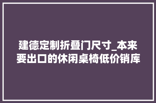建德定制折叠门尺寸_本来要出口的休闲桌椅低价销库存中小清新可折叠室闺阁外都适用