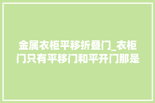 金属衣柜平移折叠门_衣柜门只有平移门和平开门那是你OUT了