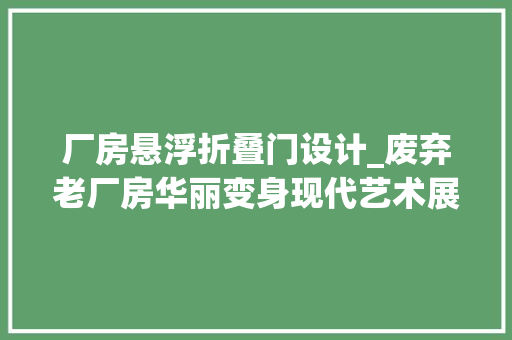 厂房悬浮折叠门设计_废弃老厂房华丽变身现代艺术展馆乌镇北栅丝厂改造设计赏析