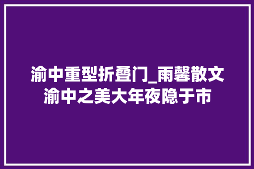 渝中重型折叠门_雨馨散文渝中之美大年夜隐于市