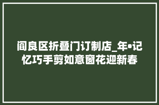 阎良区折叠门订制店_年•记忆巧手剪如意窗花迎新春