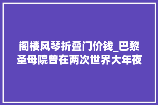 阁楼风琴折叠门价钱_巴黎圣母院曾在两次世界大年夜战中都侥幸脱难