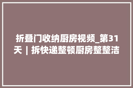 折叠门收纳厨房视频_第31天︱拆快递整顿厨房整整洁齐心情好开箱