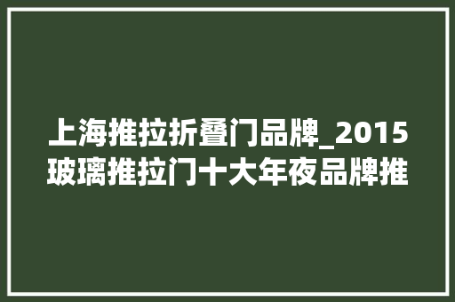 上海推拉折叠门品牌_2015玻璃推拉门十大年夜品牌推荐及遴选方法