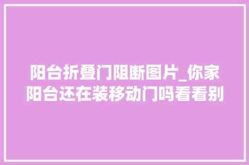 阳台折叠门阻断图片_你家阳台还在装移动门吗看看别人家怎么是改的切实其实美翻了