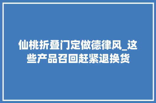 仙桃折叠门定做德律风_这些产品召回赶紧退换货