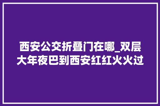 西安公交折叠门在哪_双层大年夜巴到西安红红火火过大年夜年