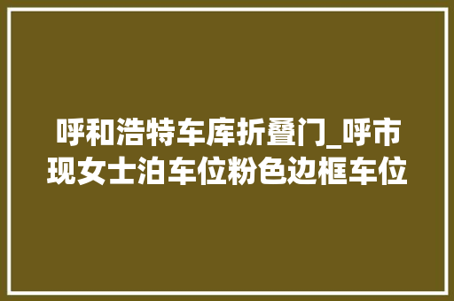 呼和浩特车库折叠门_呼市现女士泊车位粉色边框车位加宽
