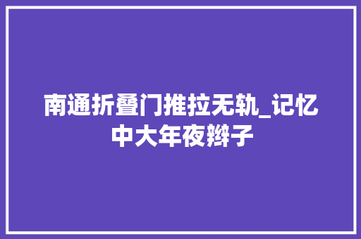 南通折叠门推拉无轨_记忆中大年夜辫子