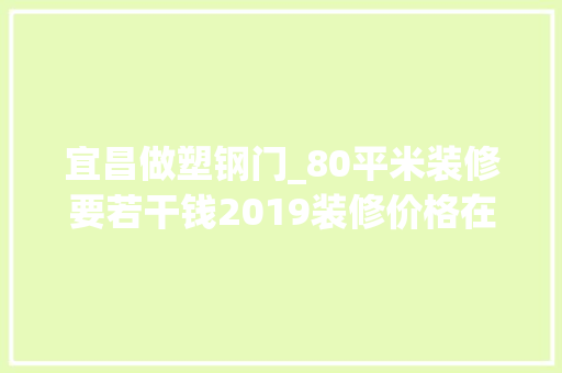 宜昌做塑钢门_80平米装修要若干钱2019装修价格在这里