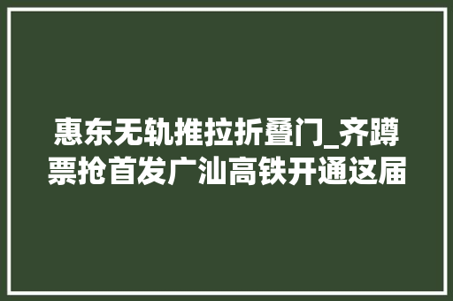 惠东无轨推拉折叠门_齐蹲票抢首发广汕高铁开通这届年轻工资抢票体验有多拼