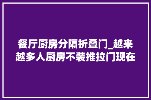 餐厅厨房分隔折叠门_越来越多人厨房不装推拉门现在盛行广东人的做法既高级又实用 复合门