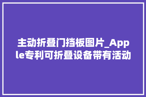 主动折叠门挡板图片_Apple专利可折叠设备带有活动挡板可防止显示屏折痕