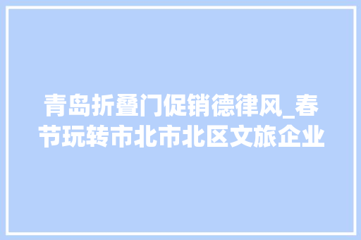 青岛折叠门促销德律风_春节玩转市北市北区文旅企业特惠活动大年夜汇总抓紧收藏