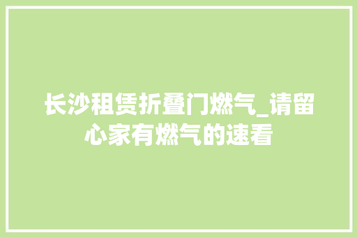 长沙租赁折叠门燃气_请留心家有燃气的速看