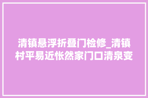 清镇悬浮折叠门检修_清镇村平易近怅然家门口清泉变臭水沟部门追根溯源督促整改｜融媒问政