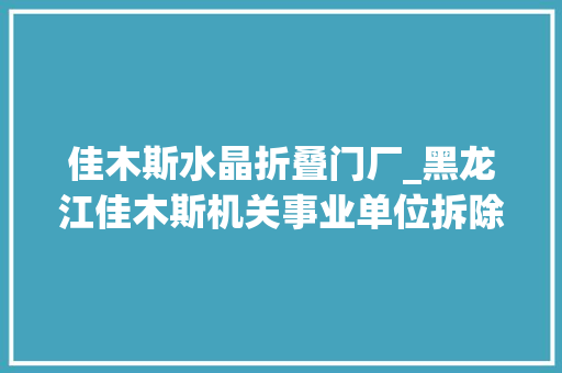佳木斯水晶折叠门厂_黑龙江佳木斯机关事业单位拆除围墙大年夜门方便市平易近泊车