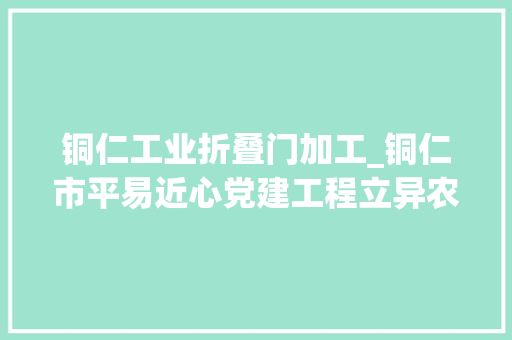 铜仁工业折叠门加工_铜仁市平易近心党建工程立异农村综合治理模式激发农村活力