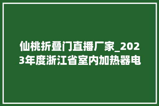 仙桃折叠门直播厂家_2023年度浙江省室内加热器电热暖手器毛针织品等27种流利领域产品质量监督抽查情况的通知布告
