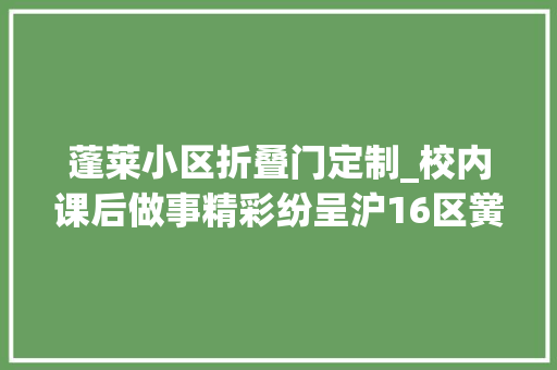 蓬莱小区折叠门定制_校内课后做事精彩纷呈沪16区黉舍这样花式带娃