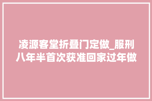 凌源客堂折叠门定做_服刑八年半首次获准回家过年做梦都不敢想的事成真了