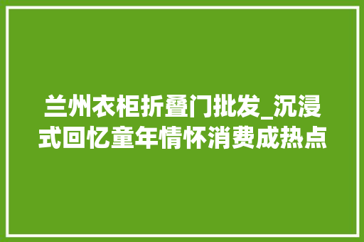 兰州衣柜折叠门批发_沉浸式回忆童年情怀消费成热点怀旧零食铺走俏兰州市场