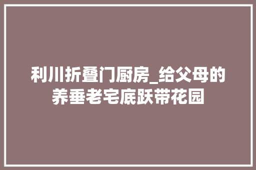 利川折叠门厨房_给父母的养垂老宅底跃带花园