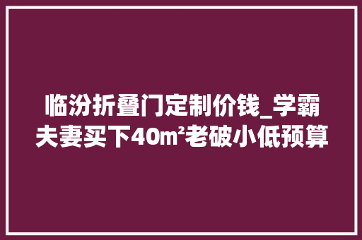 临汾折叠门定制价钱_学霸夫妻买下40㎡老破小低预算改成理想婚佃农堂一无所有