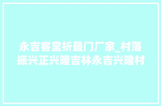 永吉客堂折叠门厂家_村落振兴正兴隆吉林永吉兴隆村成长见闻
