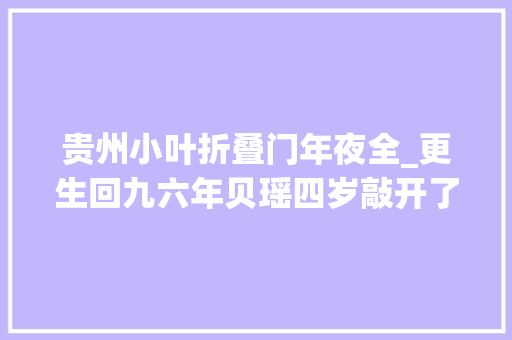 贵州小叶折叠门年夜全_更生回九六年贝瑶四岁敲开了对面的门。那住了一个二十年后世界