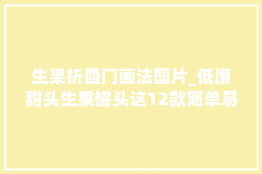 生果折叠门画法图片_低廉甜头生果罐头这12款简单易学快学起来～给你爷爷奶奶送两罐