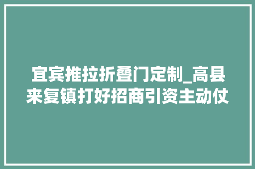 宜宾推拉折叠门定制_高县来复镇打好招商引资主动仗为高质量成长注入新动能