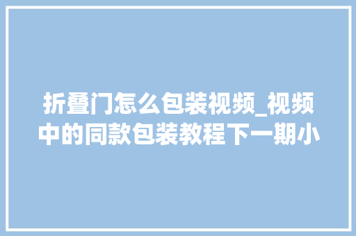 折叠门怎么包装视频_视频中的同款包装教程下一期小熊款夏天异常适合卖的格局