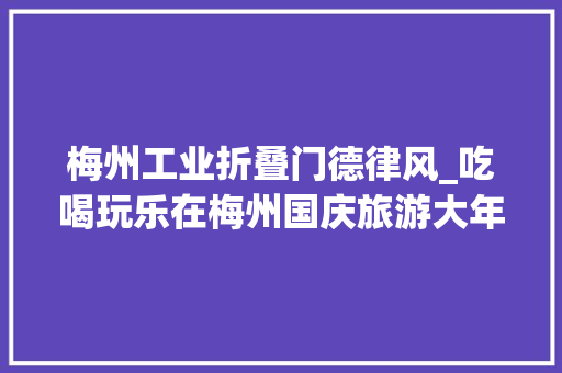 梅州工业折叠门德律风_吃喝玩乐在梅州国庆旅游大年夜礼包你们pick哪个