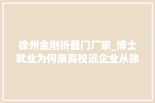 徐州金刚折叠门厂家_博士就业为何亲高校远企业从徐工集团看制造业高层次人才之困