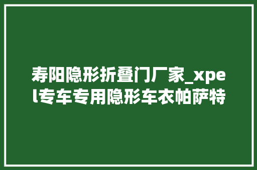 寿阳隐形折叠门厂家_xpel专车专用隐形车衣帕萨特寿阳贴膜套路