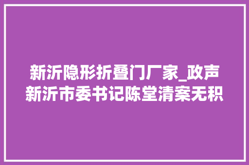新沂隐形折叠门厂家_政声新沂市委书记陈堂清案无积卷事不过夜全力打赢收官战