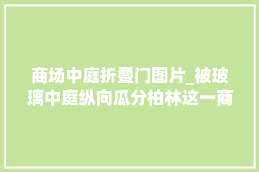 商场中庭折叠门图片_被玻璃中庭纵向瓜分柏林这一商业空间设计真不一般