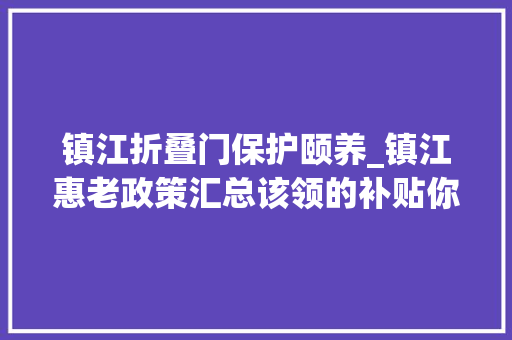 镇江折叠门保护颐养_镇江惠老政策汇总该领的补贴你都领了吗