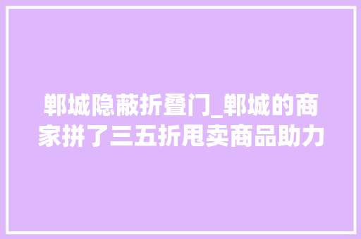 郸城隐蔽折叠门_郸城的商家拼了三五折甩卖商品助力洺河培植