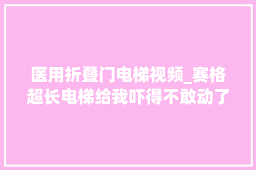医用折叠门电梯视频_赛格超长电梯给我吓得不敢动了