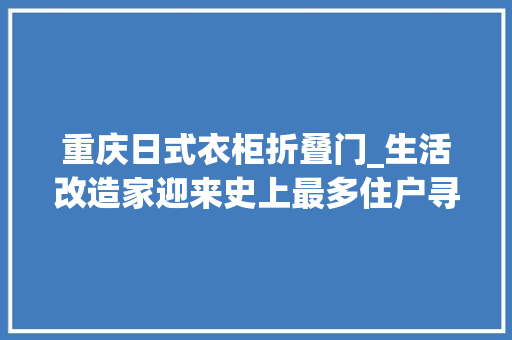 重庆日式衣柜折叠门_生活改造家迎来史上最多住户寻衅31平里有52位住户怎么改