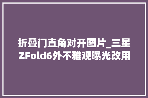 折叠门直角对开图片_三星ZFold6外不雅观曝光改用直角边框这设计你喜好吗