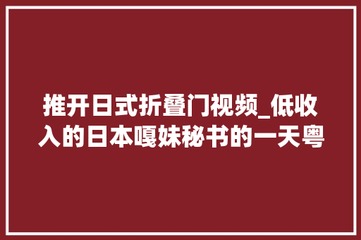 推开日式折叠门视频_低收入的日本嘎妹秘书的一天粤语讲授