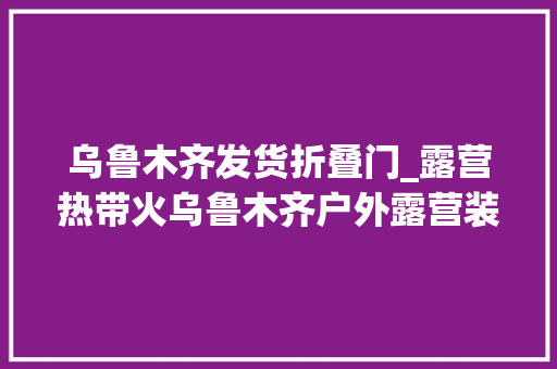 乌鲁木齐发货折叠门_露营热带火乌鲁木齐户外露营装备发卖