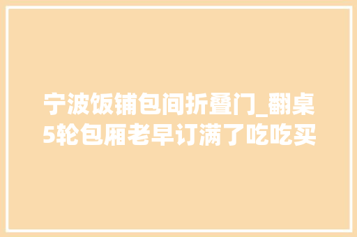 宁波饭铺包间折叠门_翻桌5轮包厢老早订满了吃吃买买逛逛宁波人中秋消费再掀高潮