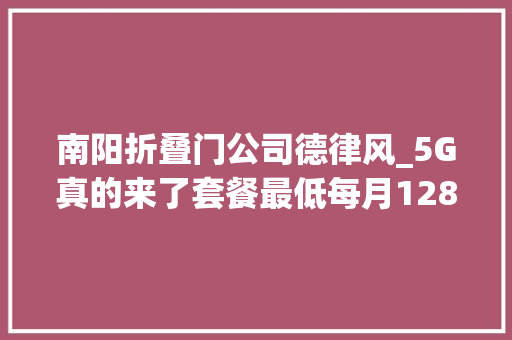 南阳折叠门公司德律风_5G真的来了套餐最低每月128元这些城市开通