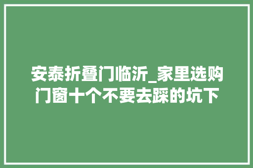 安泰折叠门临沂_家里选购门窗十个不要去踩的坑下